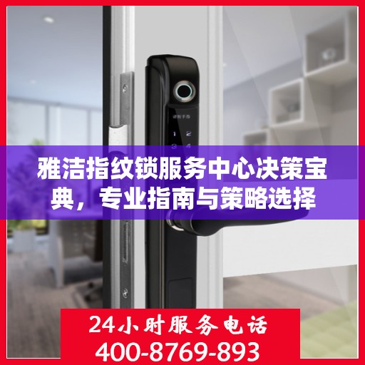 雅洁指纹锁服务中心决策宝典，专业指南与策略选择
