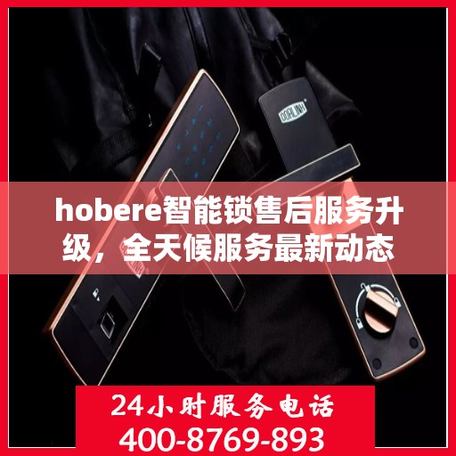 hobere智能锁售后服务升级，全天候服务最新动态
