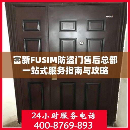 富新FUSIM防盗门售后总部一站式服务指南与攻略
