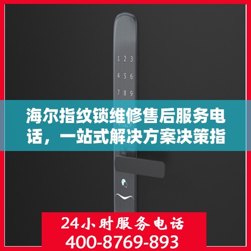 海尔指纹锁维修售后服务电话，一站式解决方案决策指南