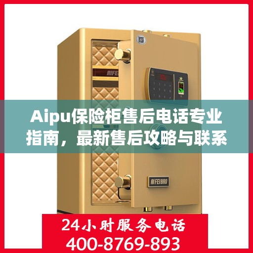 Aipu保险柜售后电话专业指南，最新售后攻略与联系方式