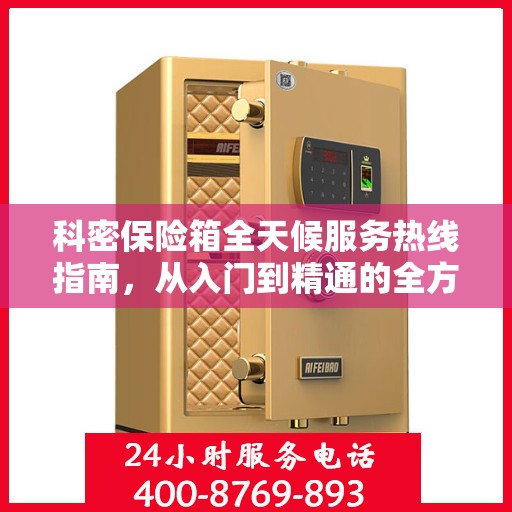 科密保险箱全天候服务热线指南，从入门到精通的全方位攻略