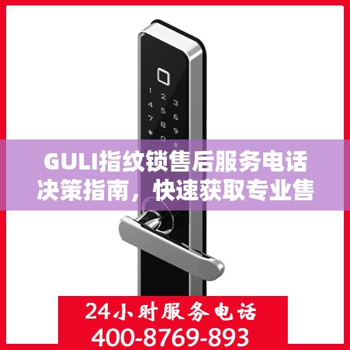 GULI指纹锁售后服务电话决策指南，快速获取专业售后支持渠道