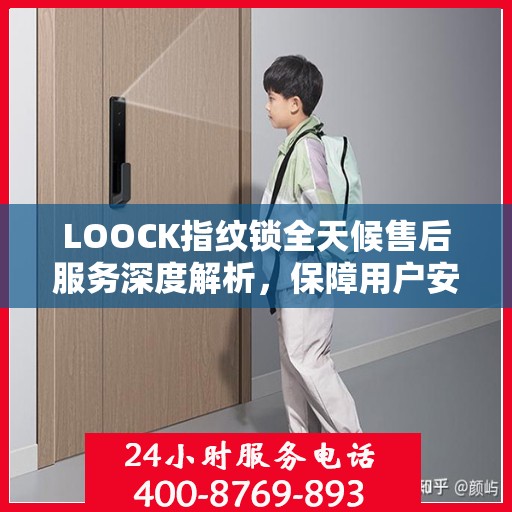 LOOCK指纹锁全天候售后服务深度解析，保障用户安全无忧体验