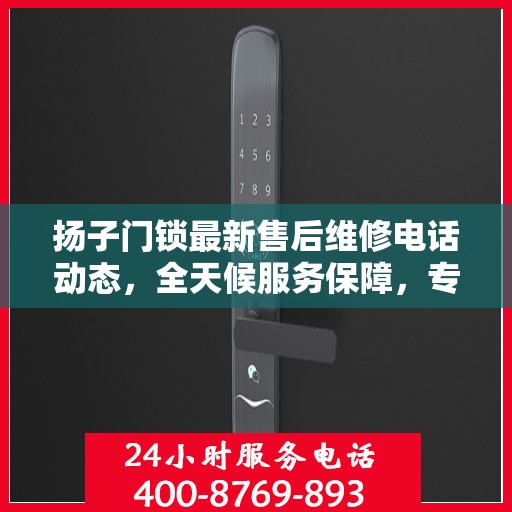 扬子门锁最新售后维修电话动态，全天候服务保障，专业维修随时在线