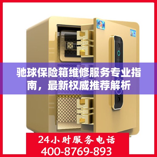 驰球保险箱维修服务专业指南，最新权威推荐解析