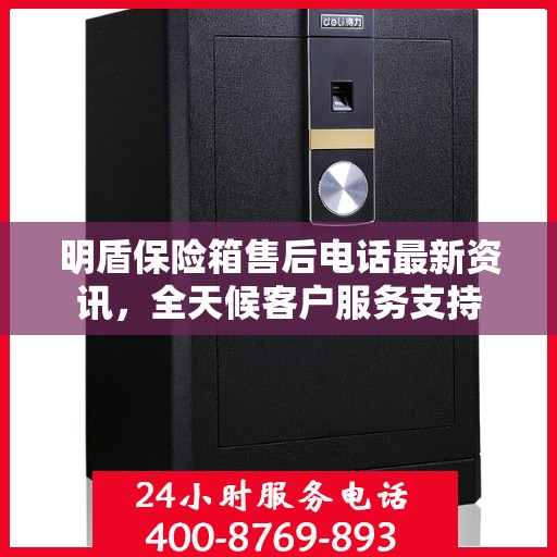 明盾保险箱售后电话最新资讯，全天候客户服务支持