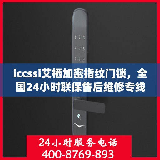iccssi艾栖加密指纹门锁，全国24小时联保售后维修专线，专业守护您的安全锁事