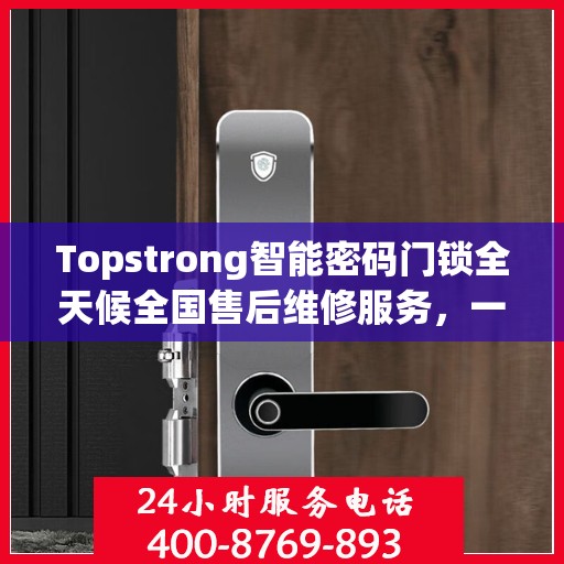 Topstrong智能密码门锁全天候全国售后维修服务，一键联保，专业售后团队为您解答疑难