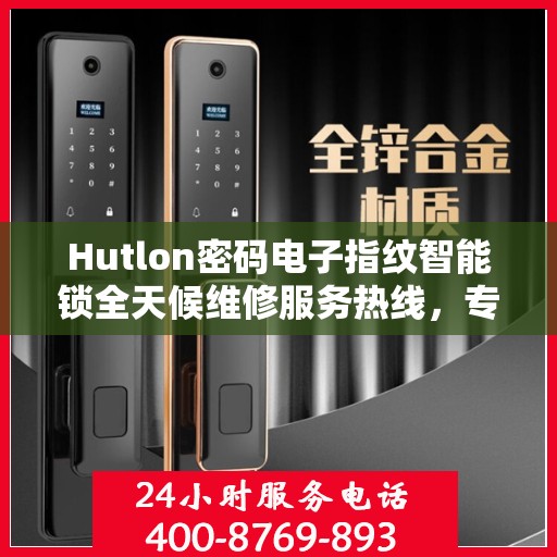 Hutlon密码电子指纹智能锁全天候维修服务热线，专业快速响应