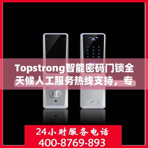 Topstrong智能密码门锁全天候人工服务热线支持，专业解答您的疑问
