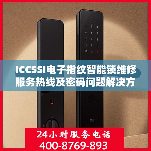 ICCSSI电子指纹智能锁维修服务热线及密码问题解决方案