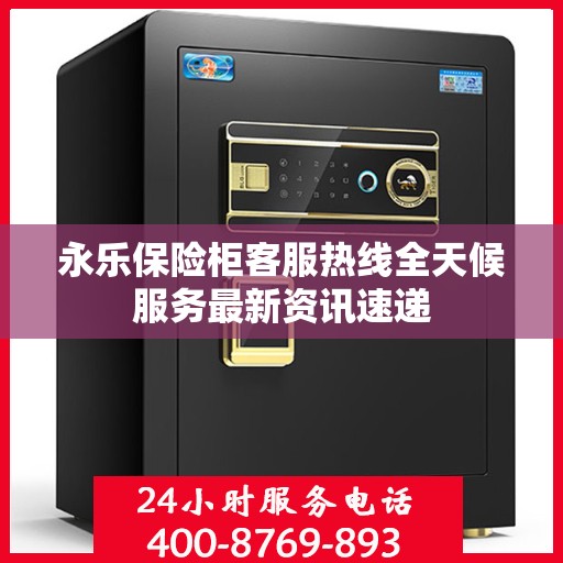 永乐保险柜客服热线全天候服务最新资讯速递