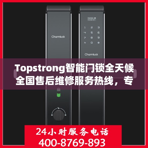Topstrong智能门锁全天候全国售后维修服务热线，专业联保保障客户无忧体验