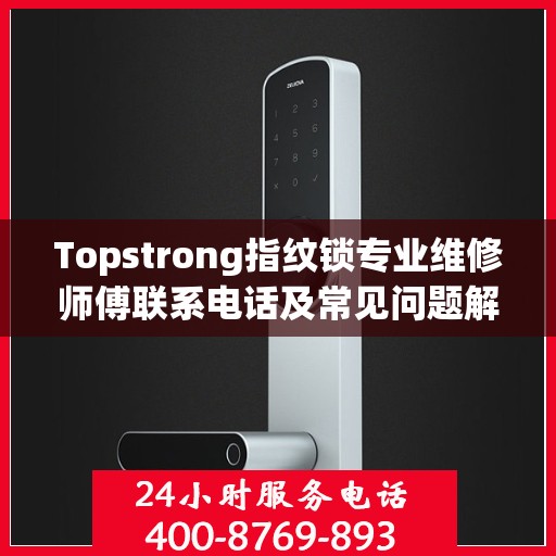 Topstrong指纹锁专业维修师傅联系电话及常见问题解决方案解析