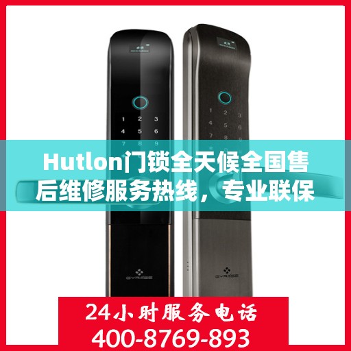 Hutlon门锁全天候全国售后维修服务热线，专业联保售后无忧