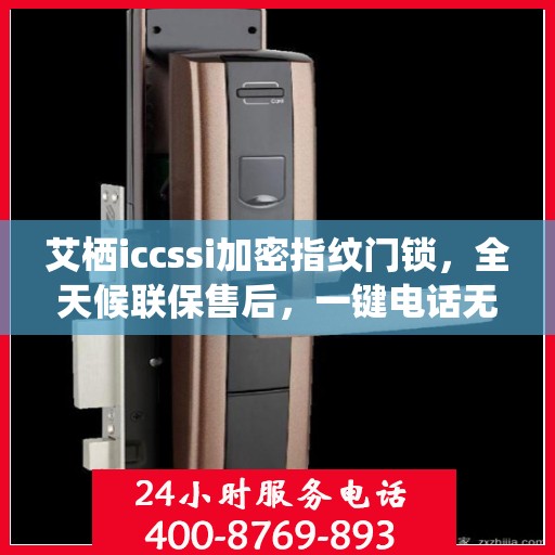 艾栖iccssi加密指纹门锁，全天候联保售后，一键电话无忧维修服务