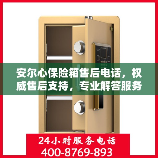 安尔心保险箱售后电话，权威售后支持，专业解答服务保障！