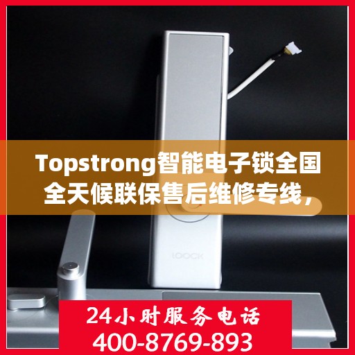 Topstrong智能电子锁全国全天候联保售后维修专线，全天候无忧服务！