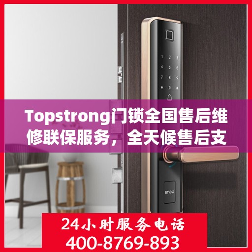 Topstrong门锁全国售后维修联保服务，全天候售后支持，一键拨打400电话解决疑虑