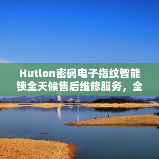 Hutlon密码电子指纹智能锁全天候售后维修服务，全国400联保热线随时响应