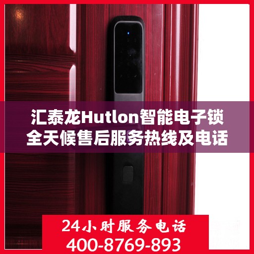 汇泰龙Hutlon智能电子锁全天候售后服务热线及电话支持指南