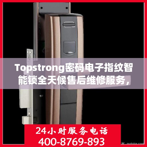 Topstrong密码电子指纹智能锁全天候售后维修服务，全国网点联保热线一键解决