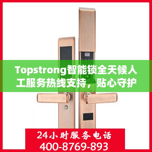 Topstrong智能锁全天候人工服务热线支持，贴心守护您的安全