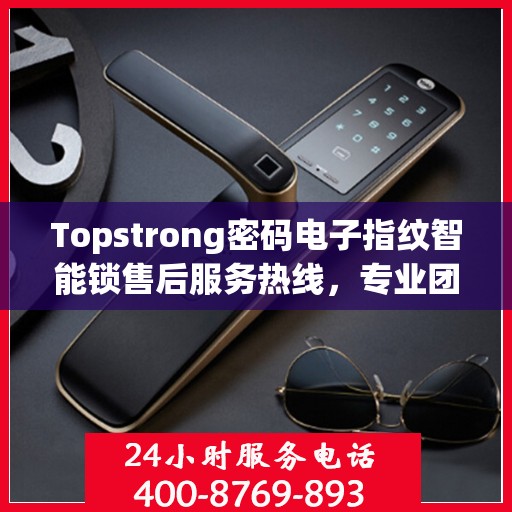 Topstrong密码电子指纹智能锁售后服务热线，专业团队，贴心服务