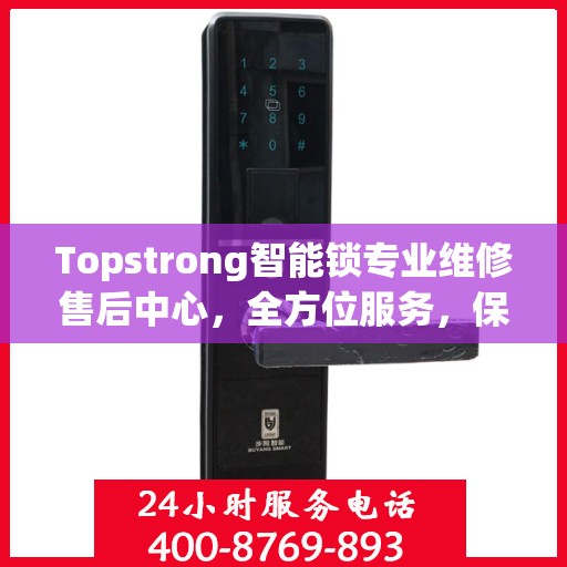 Topstrong智能锁专业维修售后中心，全方位服务，保障您的安全锁具无忧