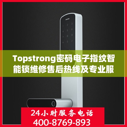 Topstrong密码电子指纹智能锁维修售后热线及专业服务保障