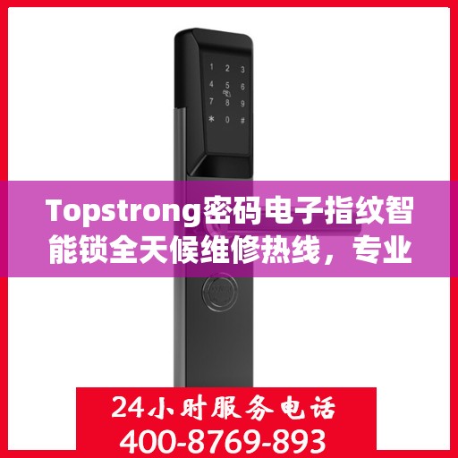 Topstrong密码电子指纹智能锁全天候维修热线，专业解决故障24小时不打烊