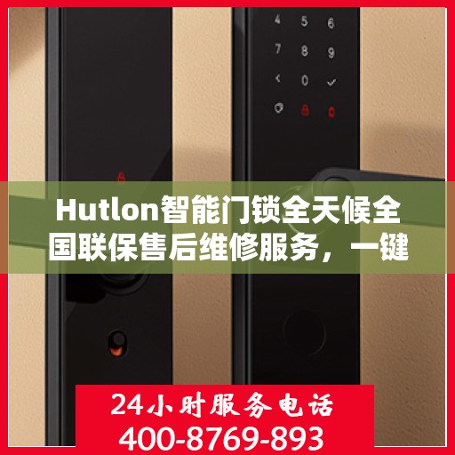 Hutlon智能门锁全天候全国联保售后维修服务，一键400电话解决您的锁事烦恼