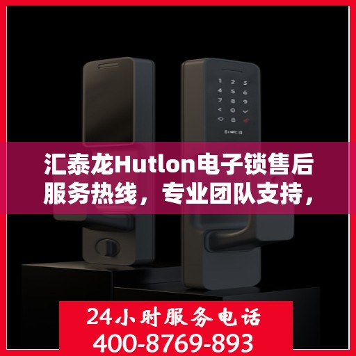 汇泰龙Hutlon电子锁售后服务热线，专业团队支持，贴心服务保障安全锁具体验