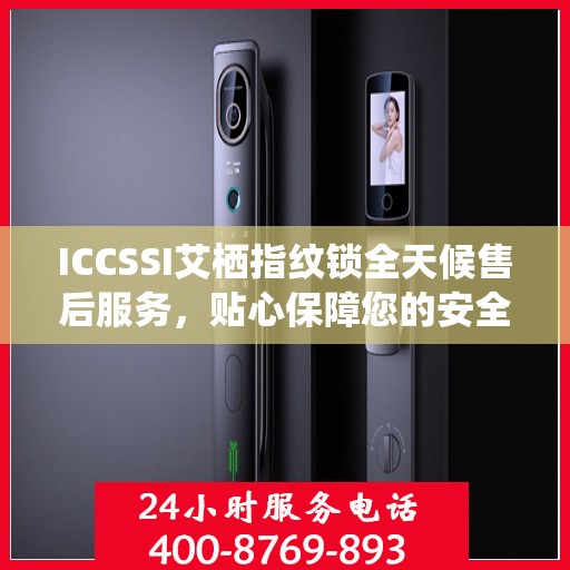 ICCSSI艾栖指纹锁全天候售后服务，贴心保障您的安全锁事无忧
