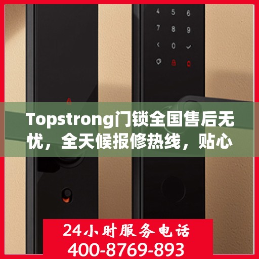Topstrong门锁全国售后无忧，全天候报修热线，贴心服务随叫随到