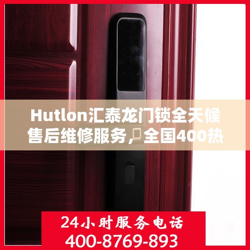 Hutlon汇泰龙门锁全天候售后维修服务，全国400热线联保行动保障安全！