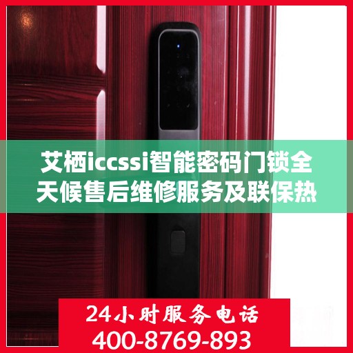 艾栖iccssi智能密码门锁全天候售后维修服务及联保热线400全国联动支持