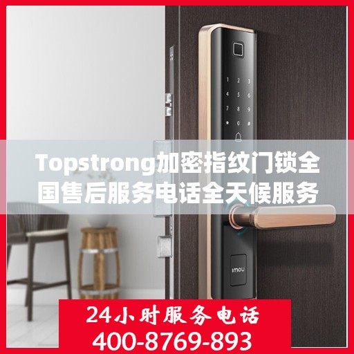 Topstrong加密指纹门锁全国售后服务电话全天候服务，专业保障您的安全锁事无忧