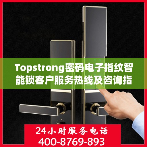 Topstrong密码电子指纹智能锁客户服务热线及咨询指南