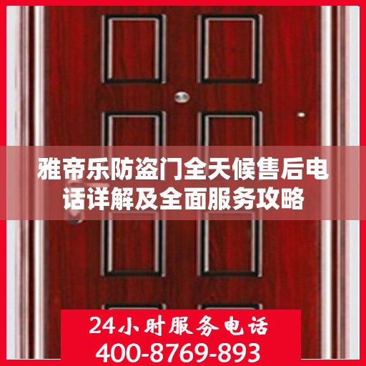 雅帝乐防盗门全天候售后电话详解及全面服务攻略