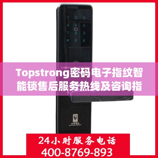 Topstrong密码电子指纹智能锁售后服务热线及咨询指南