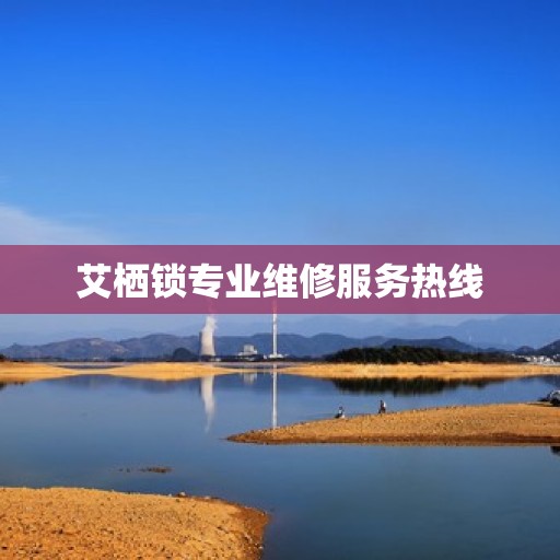 艾栖锁专业维修服务热线