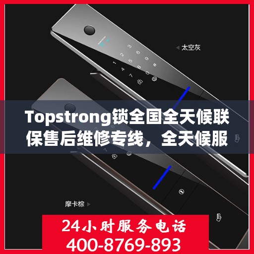 Topstrong锁全国全天候联保售后维修专线，全天候服务保障客户无忧