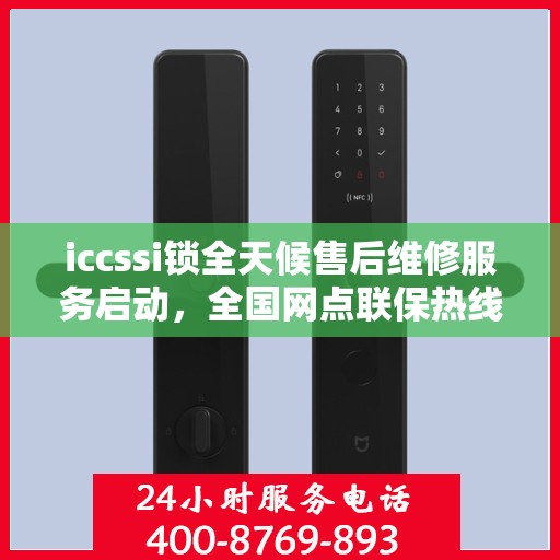 iccssi锁全天候售后维修服务启动，全国网点联保热线400服务指南
