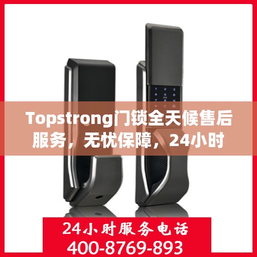 Topstrong门锁全天候售后服务，无忧保障，24小时贴心服务
