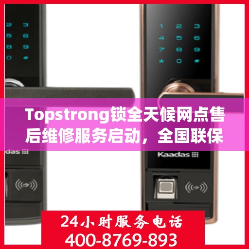 Topstrong锁全天候网点售后维修服务启动，全国联保热线400便捷接入