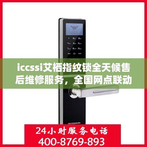 iccssi艾栖指纹锁全天候售后维修服务，全国网点联动，400热线联保助力无忧保障