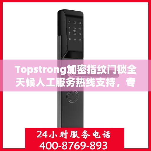 Topstrong加密指纹门锁全天候人工服务热线支持，专业解答与售后无忧