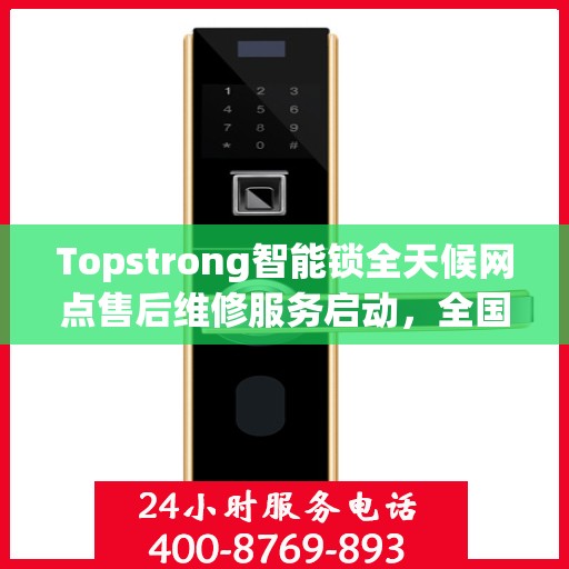 Topstrong智能锁全天候网点售后维修服务启动，全国联保热线400便捷通道